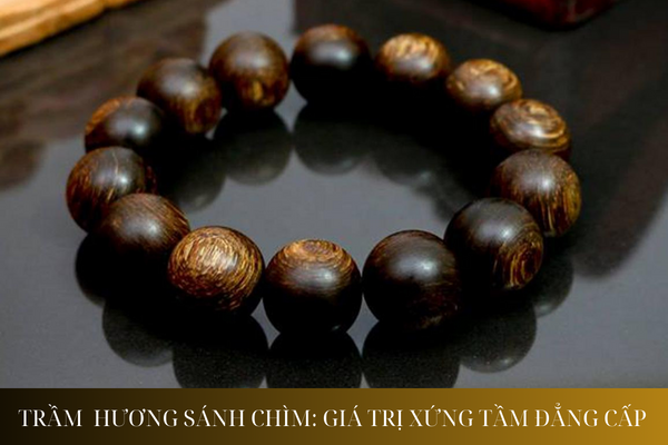 Vòng Trầm Hương Sánh Chìm: Giá trị xứng tầm đẳng cấp
